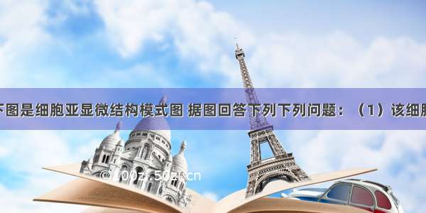 （10分）下图是细胞亚显微结构模式图 据图回答下列下列问题：（1）该细胞放在清水中