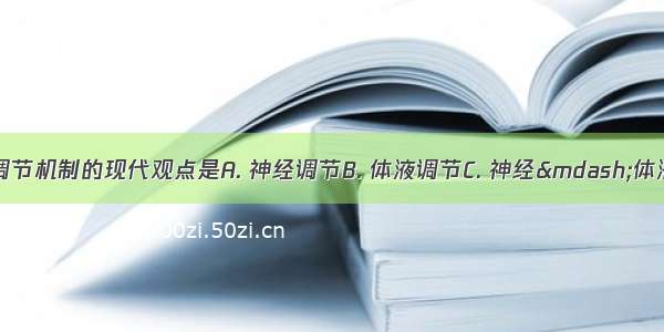 内环境稳态调节机制的现代观点是A. 神经调节B. 体液调节C. 神经—体液调节 D. 神