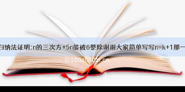 用数学归纳法证明:n的三次方+5n能被6整除谢谢大家简单写写n=k+1那一步就行