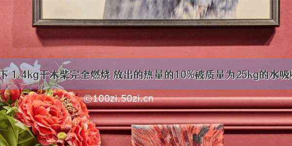 在一标准大气压下 1.4kg干木柴完全燃烧 放出的热量的10%被质量为25kg的水吸收 则水的温度升