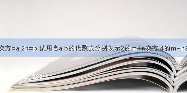 已知 2的m次方=a 2n=b 试用含a b的代数式分别表示2的m+n次方 4的m+n次方和2的2n