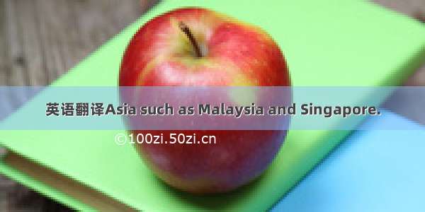 英语翻译Asia such as Malaysia and Singapore.