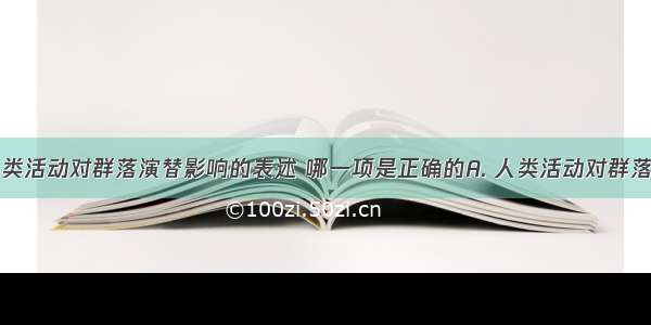 下列有关人类活动对群落演替影响的表述 哪一项是正确的A. 人类活动对群落的影响要远