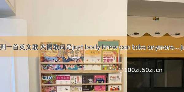 听到一首英文歌 大概歌词是just body knew can take anymore...jus