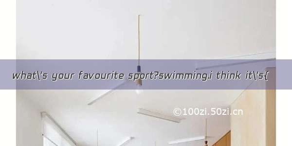 what\'s your favourite sport?swimming.i think it\'s{