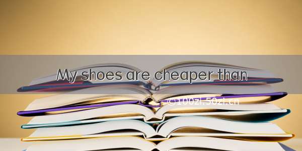 My shoes are cheaper than