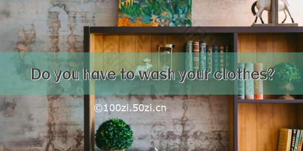 Do you have to wash your clothes?