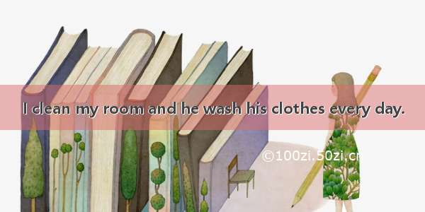 I clean my room and he wash his clothes every day.