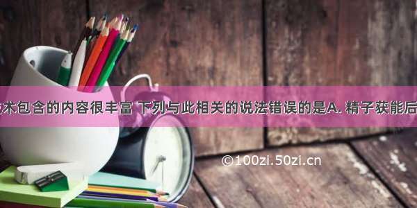 胚胎工程技术包含的内容很丰富 下列与此相关的说法错误的是A. 精子获能后才能完成与