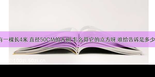 我家有一棵长4米 直径50CM的大树 怎么算它的立方呀 谁给告诉是多少立方?