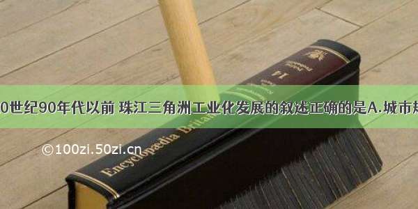 单选题关于20世纪90年代以前 珠江三角洲工业化发展的叙述正确的是A.城市规划是推动区