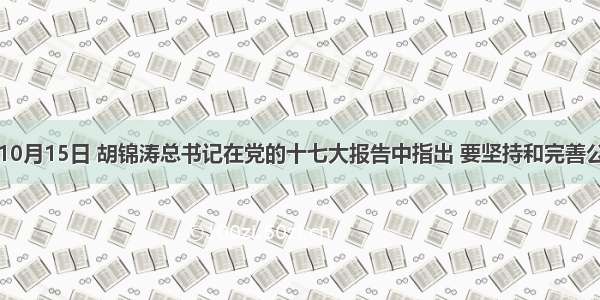 单选题10月15日 胡锦涛总书记在党的十七大报告中指出 要坚持和完善公有制为
