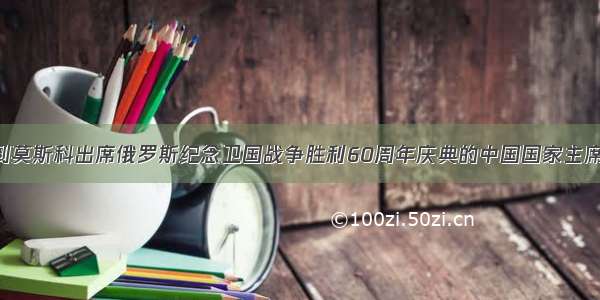 单选题专程到莫斯科出席俄罗斯纪念卫国战争胜利60周年庆典的中国国家主席胡锦涛 在会