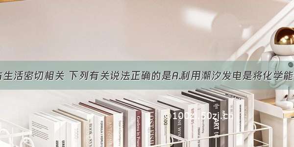 单选题化学与生活密切相关 下列有关说法正确的是A.利用潮汐发电是将化学能转化为电能B.