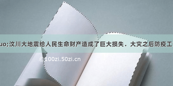 &ldquo;5.12&rdquo;汶川大地震给人民生命财产造成了巨大损失．大灾之后防疫工作是抗震救灾中一项