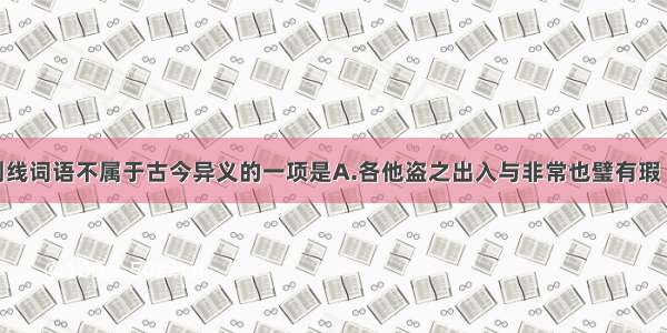 单选题下列划线词语不属于古今异义的一项是A.各他盗之出入与非常也璧有瑕 请指示王B.若