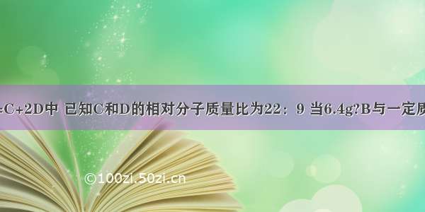 在反应A+2B=C+2D中 已知C和D的相对分子质量比为22：9 当6.4g?B与一定质量A完全反应