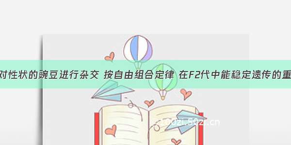 具有二对相对性状的豌豆进行杂交 按自由组合定律 在F2代中能稳定遗传的重组类型占F2