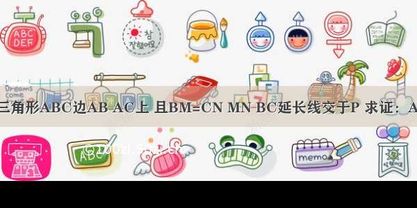 M N分别在三角形ABC边AB AC上 且BM=CN MN BC延长线交于P 求证：AC×NP=AB