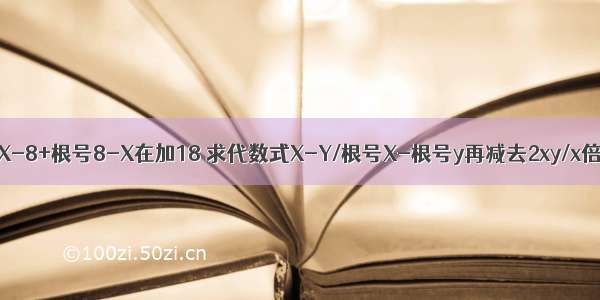 已知Y=根号X-8+根号8-X在加18 求代数式X-Y/根号X-根号y再减去2xy/x倍根号y-y倍