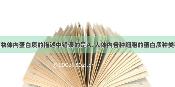 下列有关生物体内蛋白质的描述中错误的是A. 人体内各种细胞的蛋白质种类有所不同 各