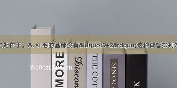 纤毛区别于鞭毛之处在于。A. 纤毛的基部没有&ldquo;9+2&rdquo;这种微管排列方式B. 纤毛较短C.