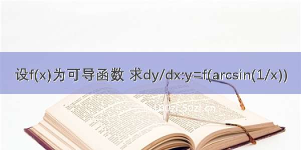 设f(x)为可导函数 求dy/dx:y=f(arcsin(1/x))