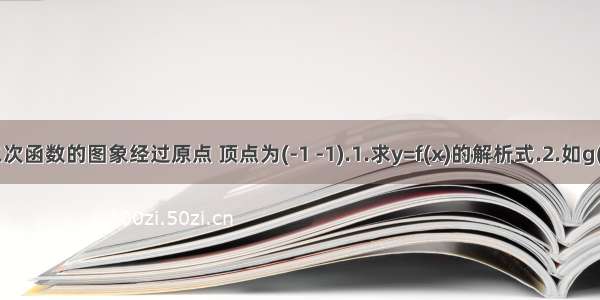 已知二次函数的图象经过原点 顶点为(-1 -1).1.求y=f(x)的解析式.2.如g(x)=f(x