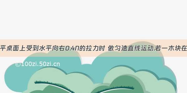 一木块在水平桌面上受到水平向右0.4N的拉力时 做匀速直线运动.若一木块在水平桌面上