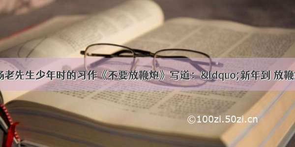 今年79岁的杨老先生少年时的习作《不要放鞭炮》写道：“新年到 放鞭炮 蹦硼 蹦硼 