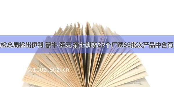 9月 质检总局检出伊利 蒙牛 圣元 雅士利等22个厂家69批次产品中含有三聚氰