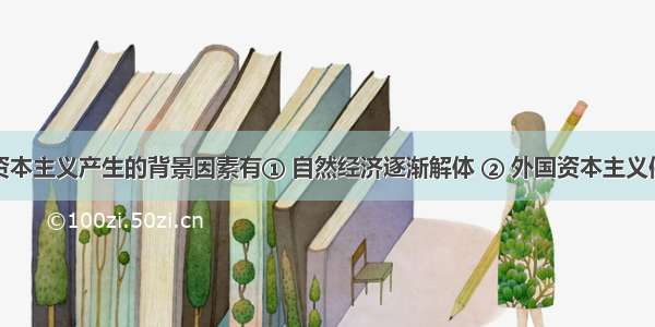 中国民族资本主义产生的背景因素有① 自然经济逐渐解体 ② 外国资本主义侵入中国③