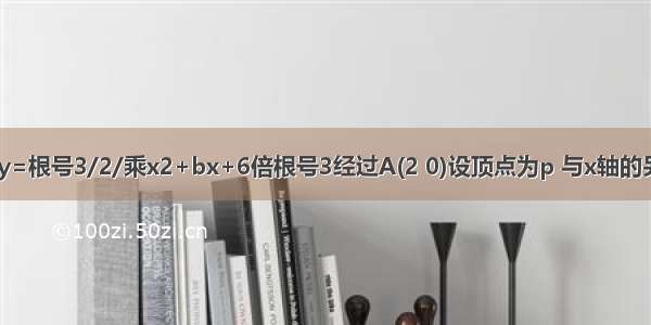 已知抛物线y=根号3/2/乘x2+bx+6倍根号3经过A(2 0)设顶点为p 与x轴的另一交点为b