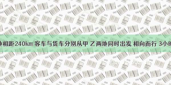 甲 乙两地相距240km 客车与货车分别从甲 乙两地同时出发 相向而行 3小时相遇.客