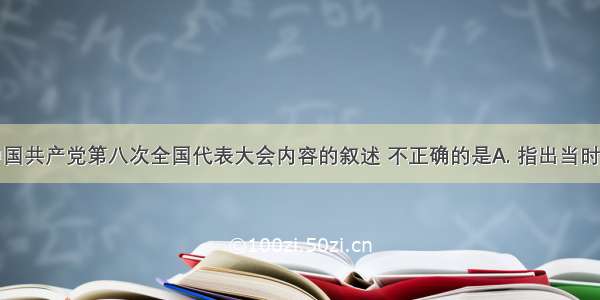 下列关于中国共产党第八次全国代表大会内容的叙述 不正确的是A. 指出当时中国社会的