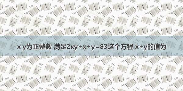 x y为正整数 满足2xy+x+y=83这个方程 x+y的值为