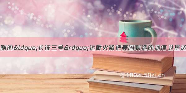 1990年 中国自行研制的&ldquo;长征三号&rdquo;运载火箭把美国制造的通信卫星送入预定的轨道。新