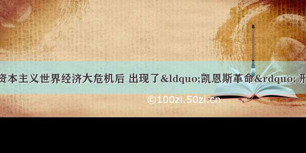 20世纪 30 年代资本主义世界经济大危机后 出现了“凯恩斯革命” 形成了凯恩斯经济