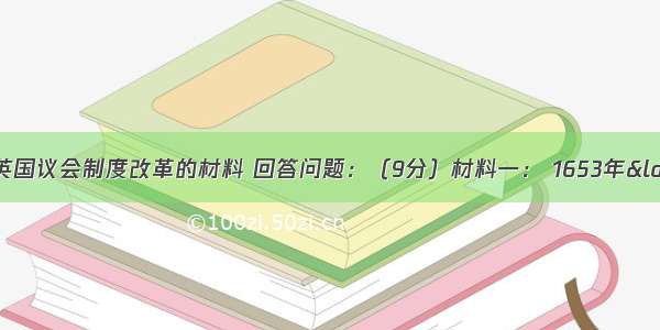 阅读下列关于英国议会制度改革的材料 回答问题：（9分）材料一： 1653年“施政条例