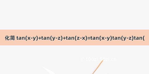 化简 tan(x-y)+tan(y-z)+tan(z-x)=tan(x-y)tan(y-z)tan(