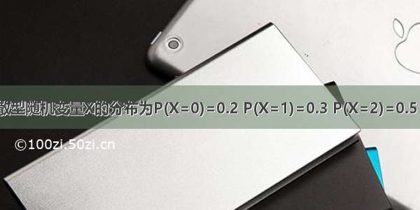 设离散型随机变量X的分布为P(X=0)=0.2 P(X=1)=0.3 P(X=2)=0.5 则 （