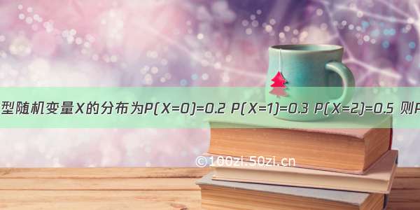 设离散型随机变量X的分布为P(X=0)=0.2 P(X=1)=0.3 P(X=2)=0.5 则P（X