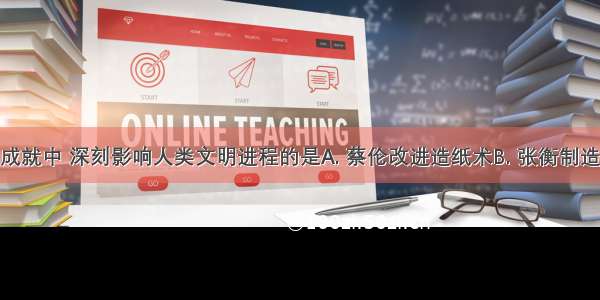 下列科技成就中 深刻影响人类文明进程的是A. 蔡伦改进造纸术B. 张衡制造地动仪C. 