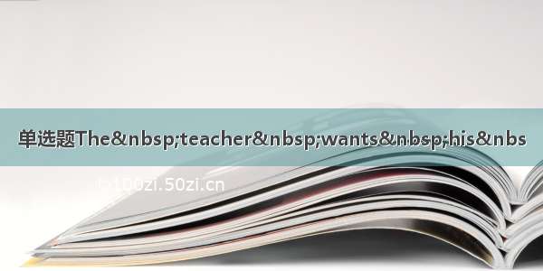 单选题The teacher wants his&nbs