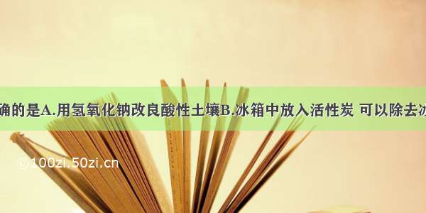 下列说法正确的是A.用氢氧化钠改良酸性土壤B.冰箱中放入活性炭 可以除去冰箱中异味C.