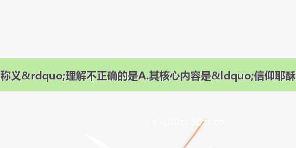 单选题有关对“因信称义”理解不正确的是A.其核心内容是“信仰耶酥即可得救”B.主张靠