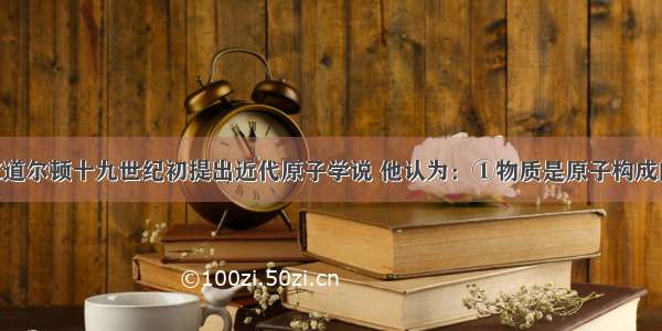 英国科学家道尔顿十九世纪初提出近代原子学说 他认为：①物质是原子构成的 ②这些原