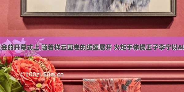 在北京奥运会的开幕式上 随着祥云画卷的缓缓展开 火炬手体操王子李宁以“飞天