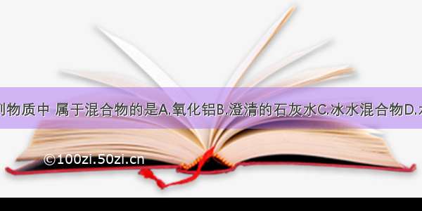 下列物质中 属于混合物的是A.氧化铝B.澄清的石灰水C.冰水混合物D.水银