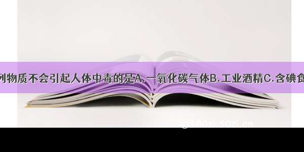 吸入或食用下列物质不会引起人体中毒的是A.一氧化碳气体B.工业酒精C.含碘食盐D.亚硝酸钠